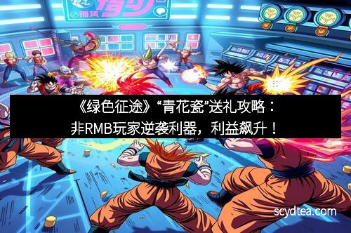 《绿色征途》“青花瓷”送礼攻略：非RMB玩家逆袭利器，利益飙升！