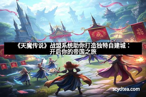 《天魔传说》战盟系统助你打造独特自建城：开启你的帝国之旅
