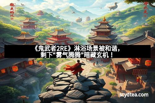 《鬼武者2RE》淋浴场景被和谐，剩下“雾气腾腾”暗藏玄机！